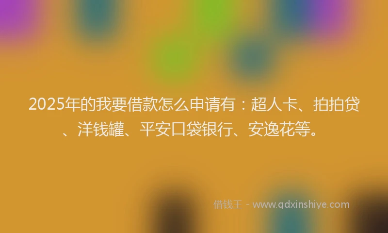 2025年的我要借款怎么申请有：超人卡、拍拍贷、洋钱罐、平安口袋银行、安逸花等。