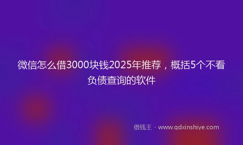 微信怎么借3000块钱2025年推荐，概括5个不看负债查询的软件