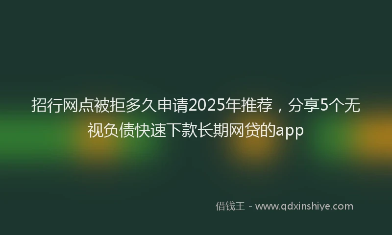 招行网点被拒多久申请2025年推荐，分享5个无视负债快速下款长期网贷的app