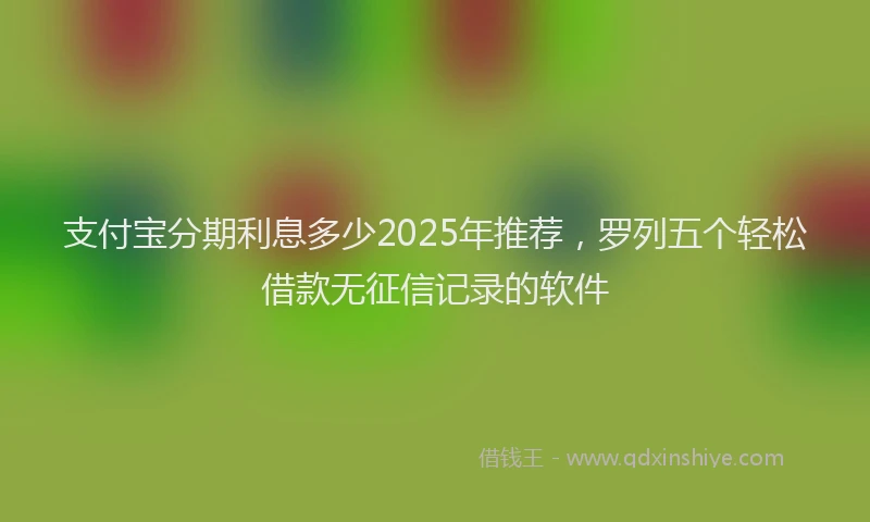 支付宝分期利息多少2025年推荐，罗列五个轻松借款无征信记录的软件