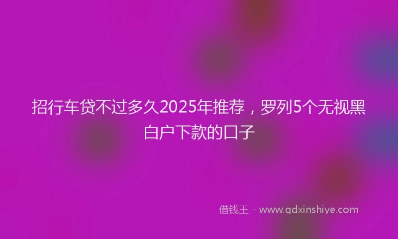 招行车贷不过多久2025年推荐，罗列5个无视黑白户下款的口子