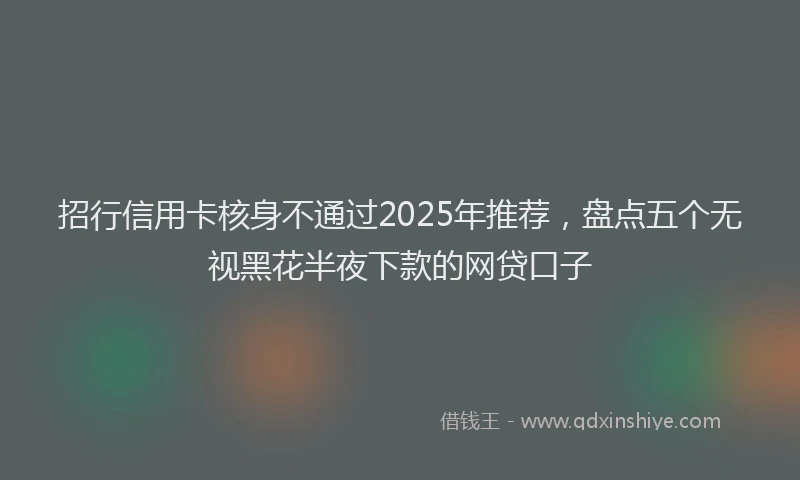 招行信用卡核身不通过2025年推荐，盘点五个无视黑花半夜下款的网贷口子