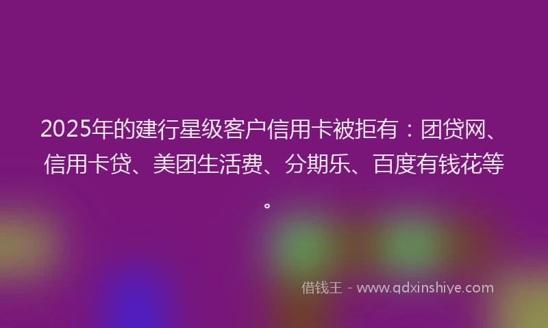 2025年的建行星级客户信用卡被拒有：团贷网、信用卡贷、美团生活费、分期乐、百度有钱花等。