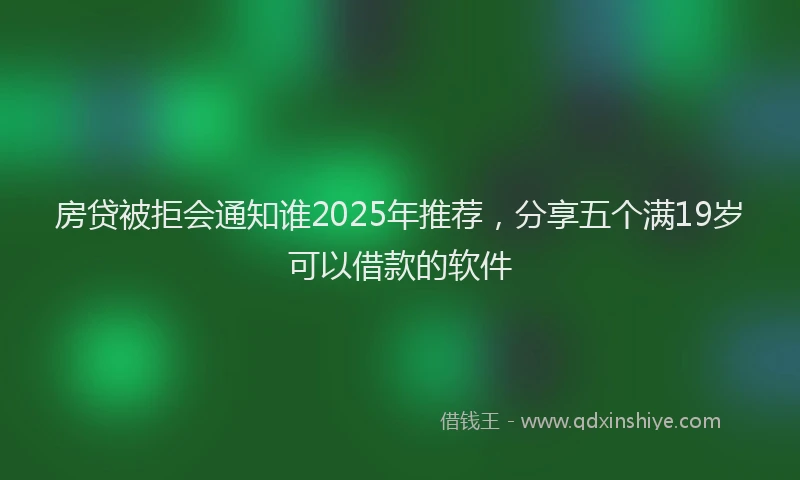 房贷被拒会通知谁2025年推荐，分享五个满19岁可以借款的软件