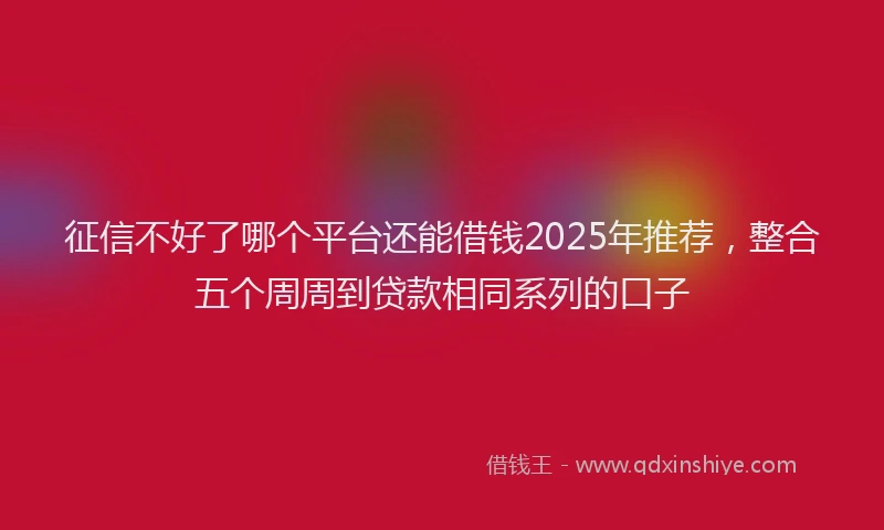 征信不好了哪个平台还能借钱2025年推荐，整合五个周周到贷款相同系列的口子