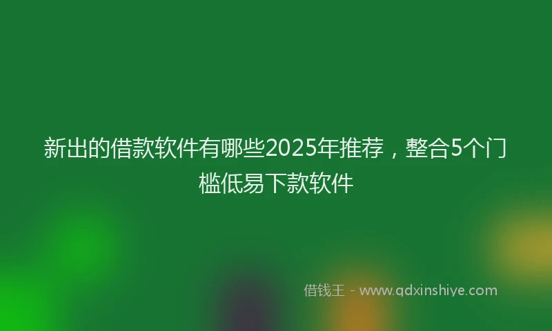 新出的借款软件有哪些2025年推荐，整合5个门槛低易下款软件