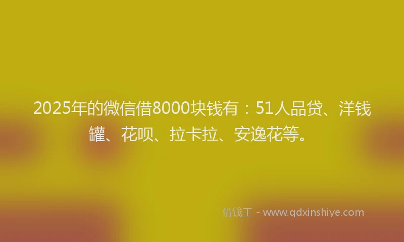 2025年的微信借8000块钱有：51人品贷、洋钱罐、花呗、拉卡拉、安逸花等。