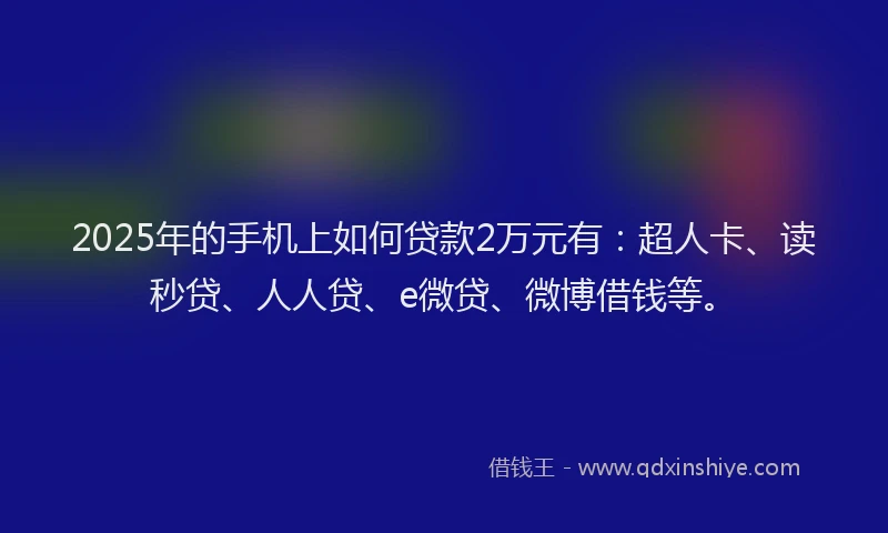 2025年的手机上如何贷款2万元有：超人卡、读秒贷、人人贷、e微贷、微博借钱等。