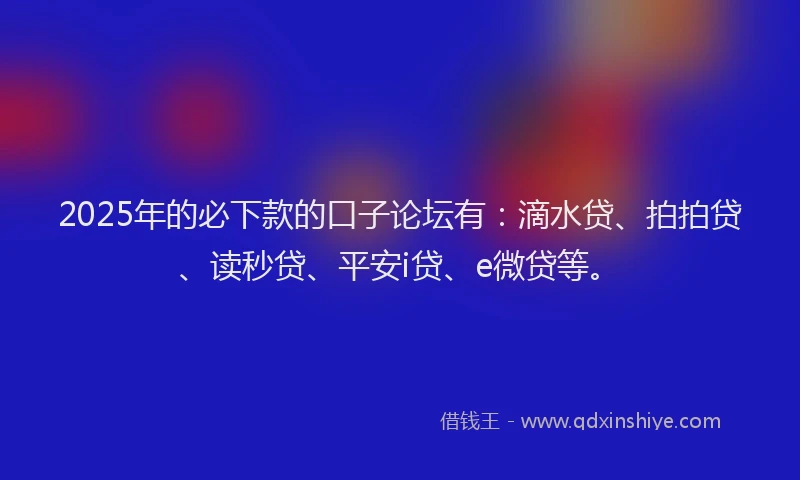 2025年的必下款的口子论坛有：滴水贷、拍拍贷、读秒贷、平安i贷、e微贷等。
