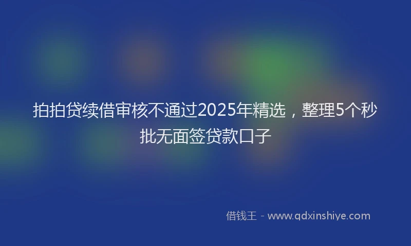 拍拍贷续借审核不通过2025年精选，整理5个秒批无面签贷款口子
