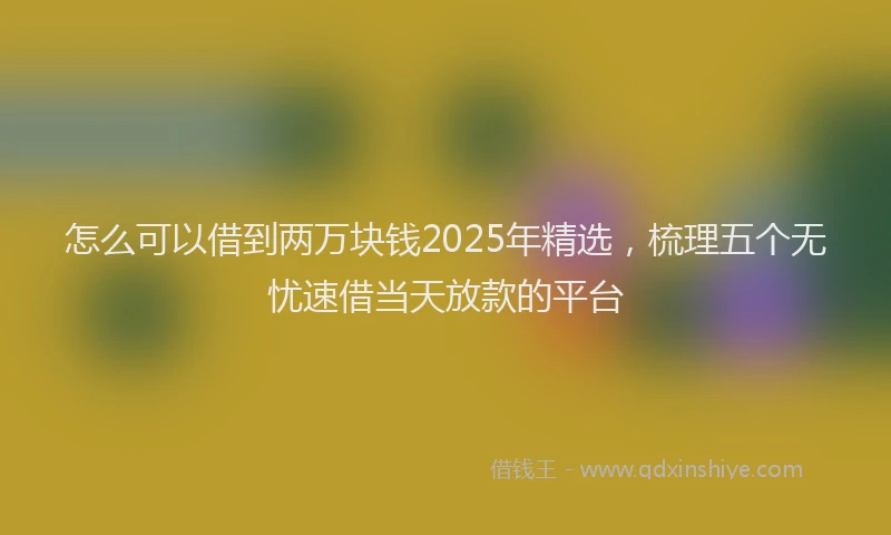 怎么可以借到两万块钱2025年精选，梳理五个无忧速借当天放款的平台