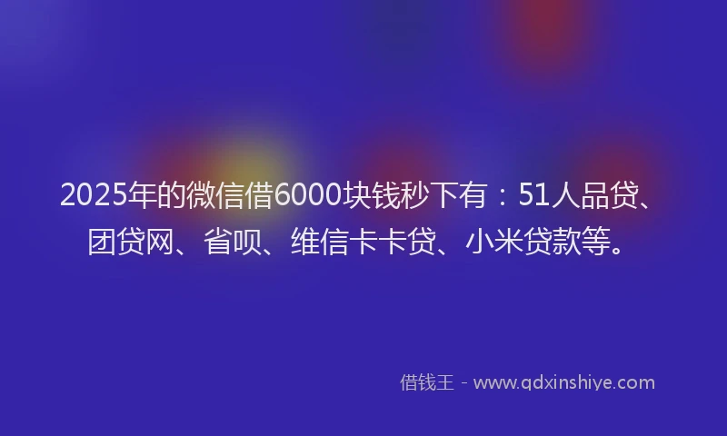 2025年的微信借6000块钱秒下有：51人品贷、团贷网、省呗、维信卡卡贷、小米贷款等。