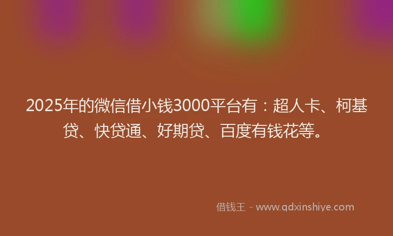 2025年的微信借小钱3000平台有：超人卡、柯基贷、快贷通、好期贷、百度有钱花等。
