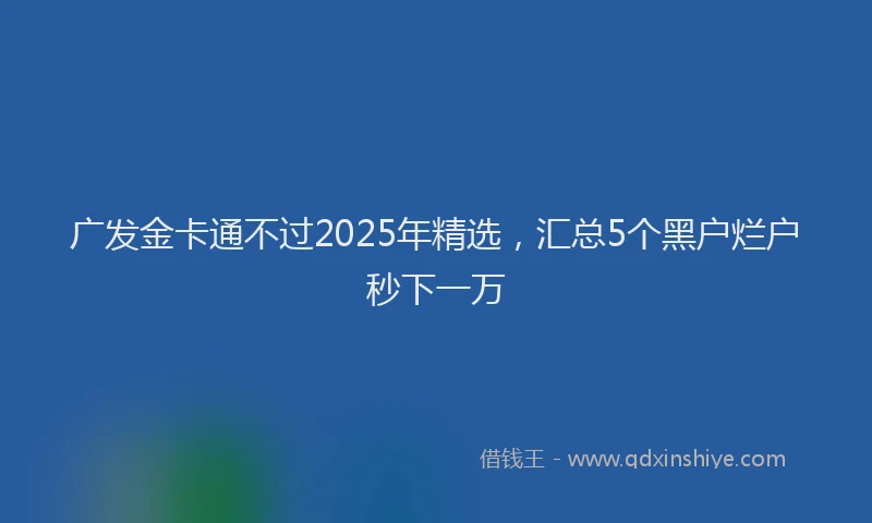 广发金卡通不过2025年精选，汇总5个黑户烂户秒下一万