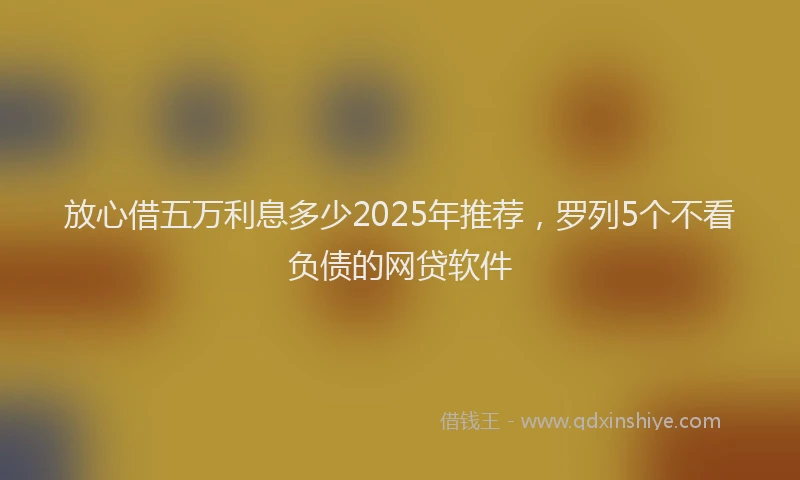 放心借五万利息多少2025年推荐，罗列5个不看负债的网贷软件