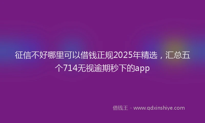征信不好哪里可以借钱正规2025年精选，汇总五个714无视逾期秒下的app