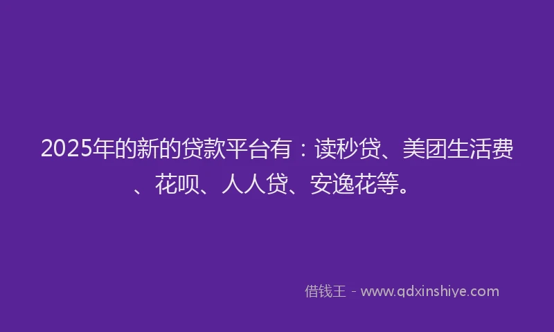 2025年的新的贷款平台有：读秒贷、美团生活费、花呗、人人贷、安逸花等。