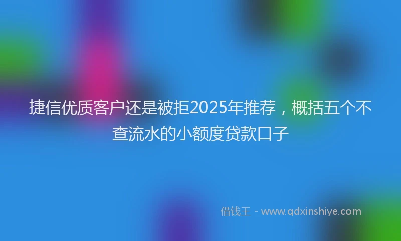 捷信优质客户还是被拒2025年推荐，概括五个不查流水的小额度贷款口子
