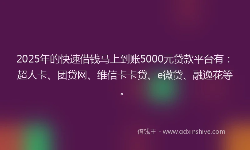 2025年的快速借钱马上到账5000元贷款平台有：超人卡、团贷网、维信卡卡贷、e微贷、融逸花等。