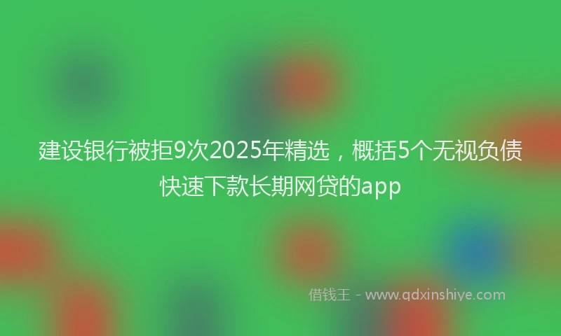建设银行被拒9次2025年精选，概括5个无视负债快速下款长期网贷的app
