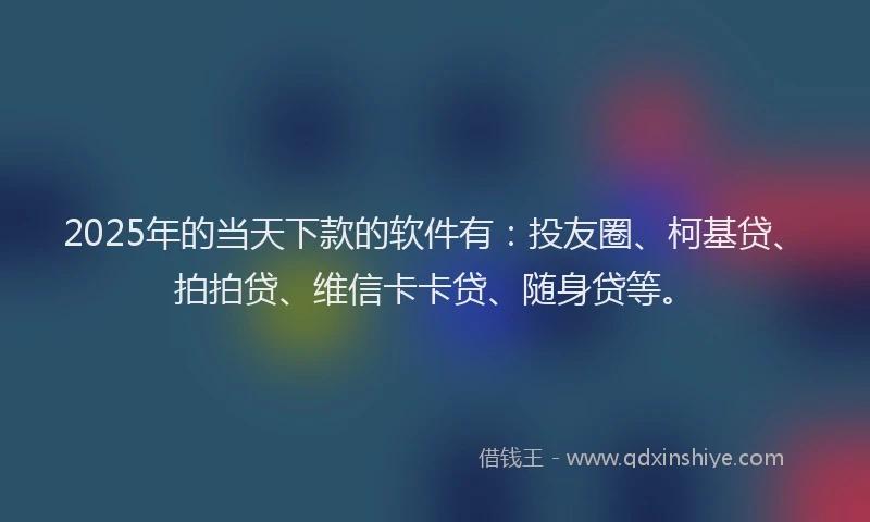 2025年的当天下款的软件有：投友圈、柯基贷、拍拍贷、维信卡卡贷、随身贷等。
