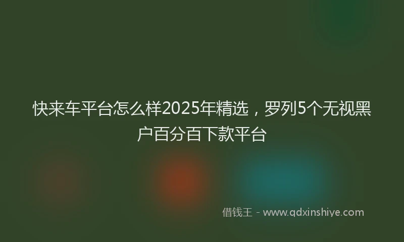 快来车平台怎么样2025年精选，罗列5个无视黑户百分百下款平台