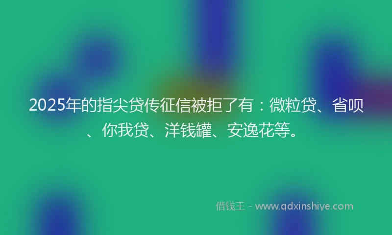 2025年的指尖贷传征信被拒了有：微粒贷、省呗、你我贷、洋钱罐、安逸花等。
