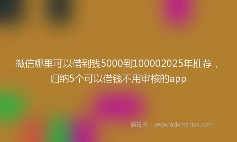微信哪里可以借到钱5000到100002025年推荐，归纳5个可以借钱不用审核的app