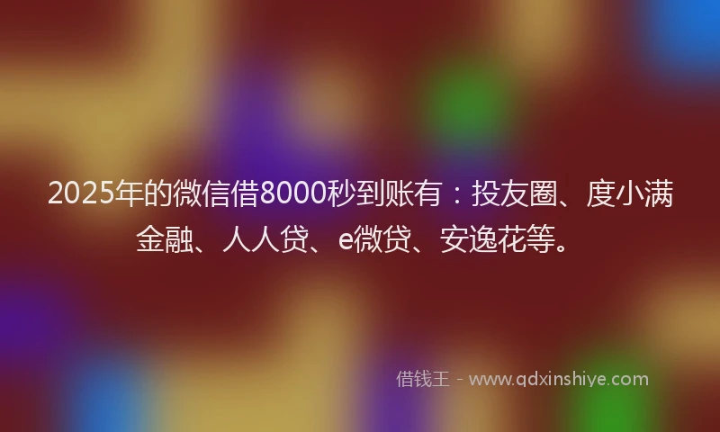 2025年的微信借8000秒到账有：投友圈、度小满金融、人人贷、e微贷、安逸花等。
