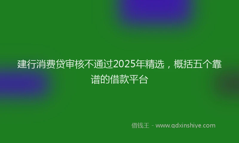 建行消费贷审核不通过2025年精选，概括五个靠谱的借款平台