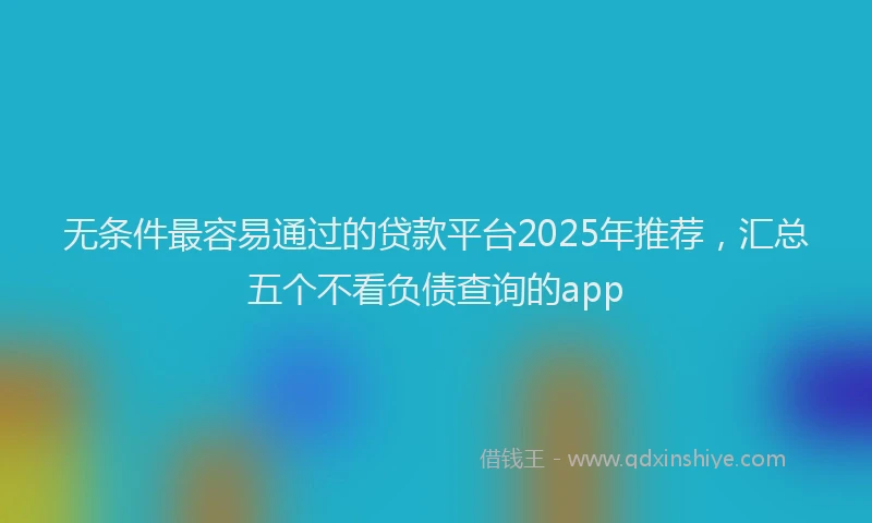无条件最容易通过的贷款平台2025年推荐，汇总五个不看负债查询的app
