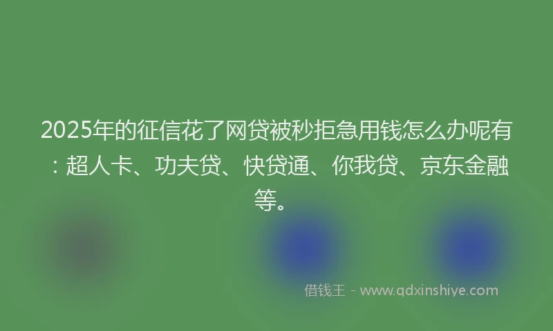 2025年的征信花了网贷被秒拒急用钱怎么办呢有：超人卡、功夫贷、快贷通、你我贷、京东金融等。