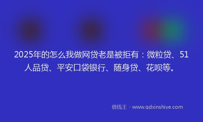 2025年的怎么我做网贷老是被拒有：微粒贷、51人品贷、平安口袋银行、随身贷、花呗等。