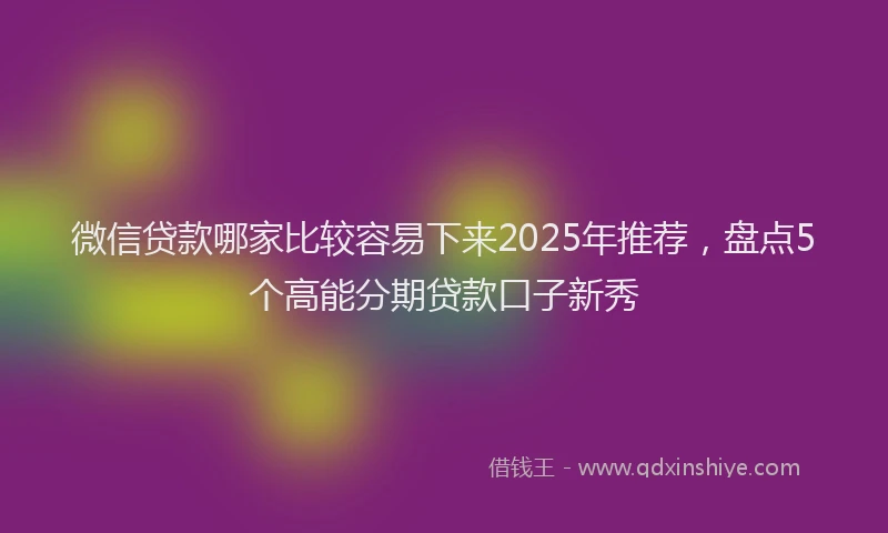 微信贷款哪家比较容易下来2025年推荐，盘点5个高能分期贷款口子新秀