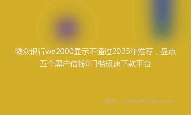 微众银行we2000显示不通过2025年推荐，盘点五个黑户借钱0门槛极速下款平台
