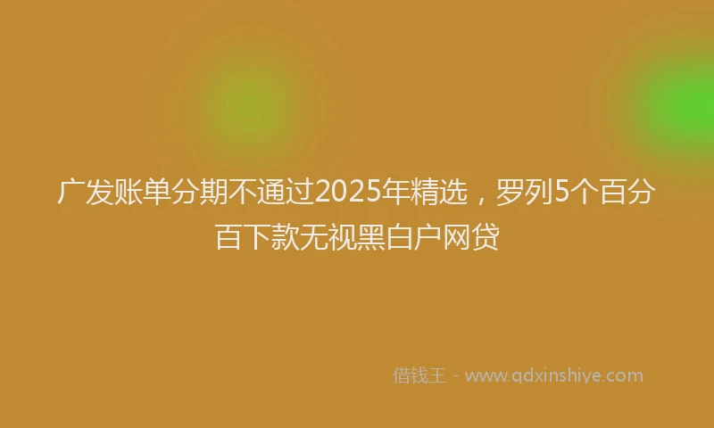 广发账单分期不通过2025年精选，罗列5个百分百下款无视黑白户网贷