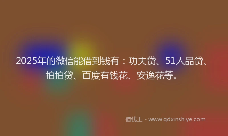 2025年的微信能借到钱有：功夫贷、51人品贷、拍拍贷、百度有钱花、安逸花等。