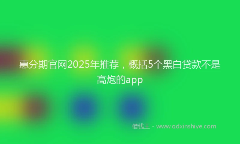 惠分期官网2025年推荐，概括5个黑白贷款不是高炮的app
