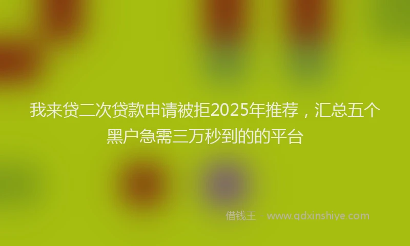 我来贷二次贷款申请被拒2025年推荐，汇总五个黑户急需三万秒到的的平台