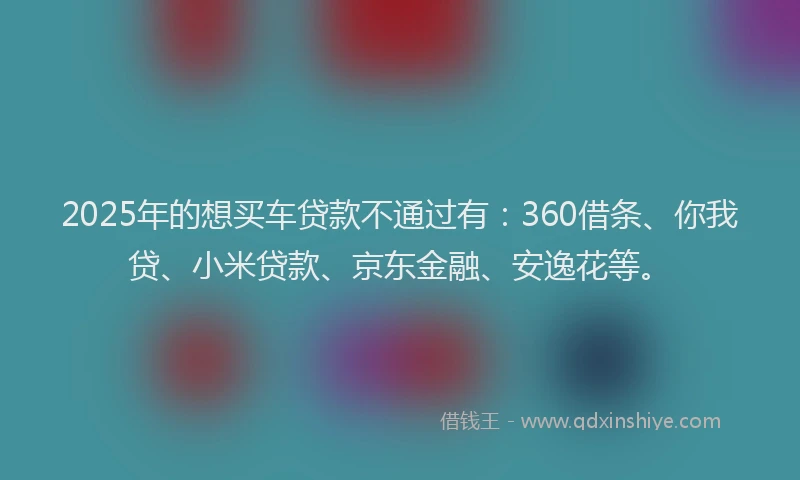 2025年的想买车贷款不通过有：360借条、你我贷、小米贷款、京东金融、安逸花等。
