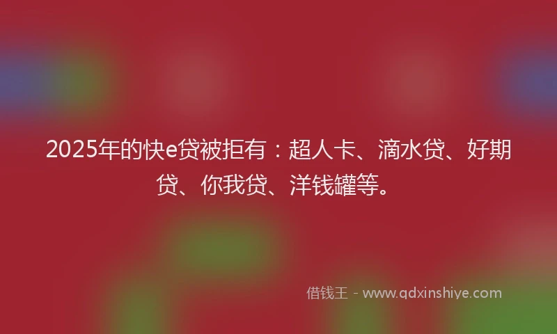 2025年的快e贷被拒有：超人卡、滴水贷、好期贷、你我贷、洋钱罐等。