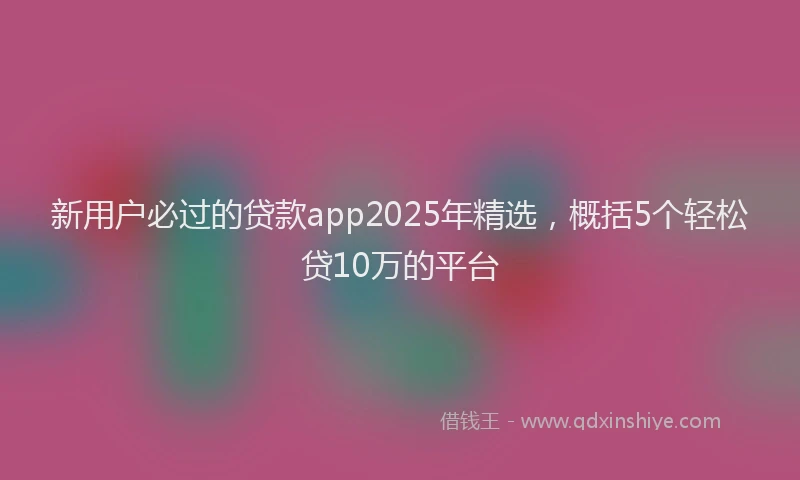 新用户必过的贷款app2025年精选，概括5个轻松贷10万的平台