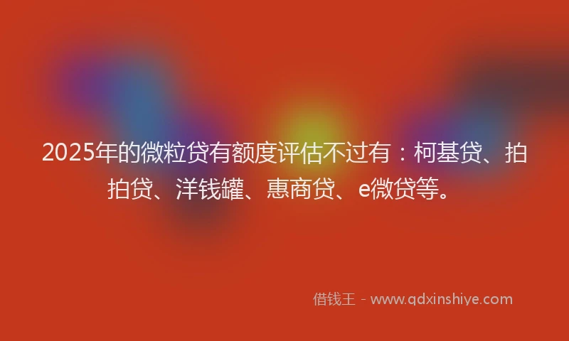 2025年的微粒贷有额度评估不过有：柯基贷、拍拍贷、洋钱罐、惠商贷、e微贷等。