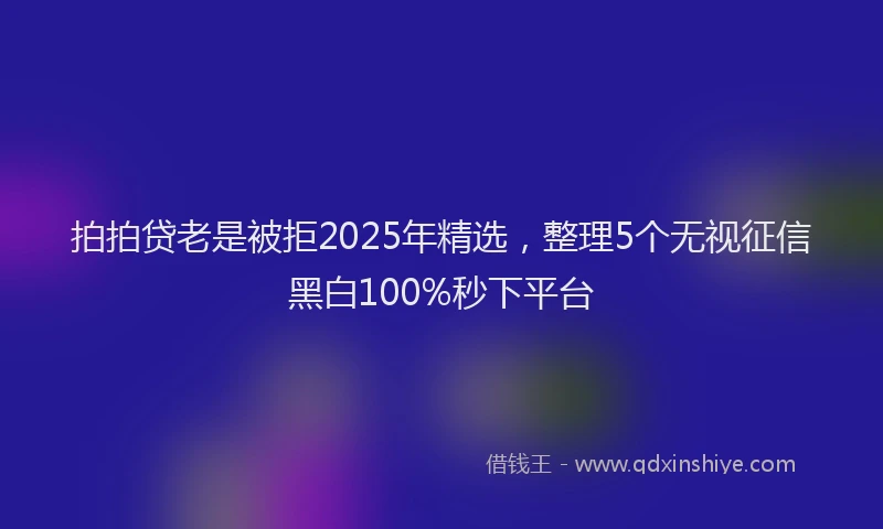 拍拍贷老是被拒2025年精选，整理5个无视征信黑白100%秒下平台