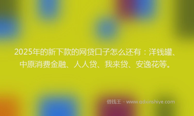 2025年的新下款的网贷口子怎么还有：洋钱罐、中原消费金融、人人贷、我来贷、安逸花等。