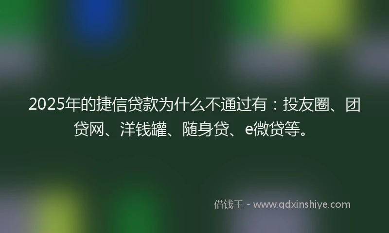 2025年的捷信贷款为什么不通过有：投友圈、团贷网、洋钱罐、随身贷、e微贷等。