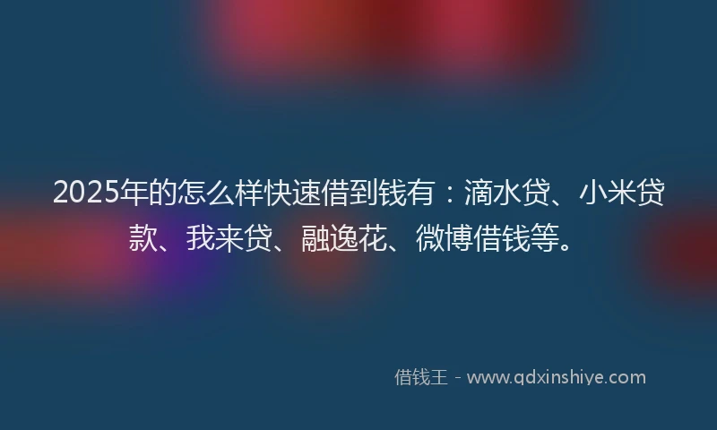 2025年的怎么样快速借到钱有：滴水贷、小米贷款、我来贷、融逸花、微博借钱等。