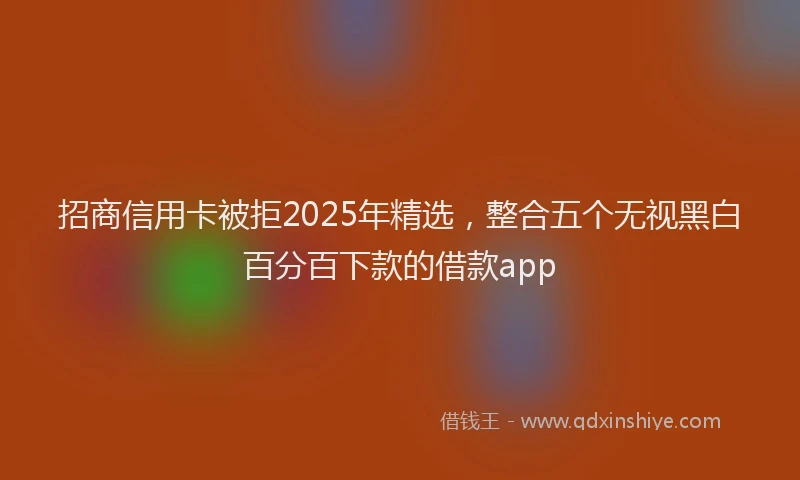 招商信用卡被拒2025年精选，整合五个无视黑白百分百下款的借款app