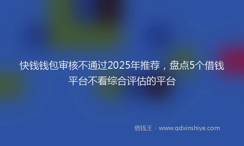 快钱钱包审核不通过2025年推荐，盘点5个借钱平台不看综合评估的平台