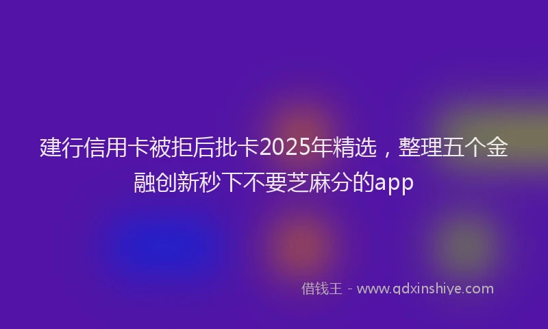 建行信用卡被拒后批卡2025年精选，整理五个金融创新秒下不要芝麻分的app